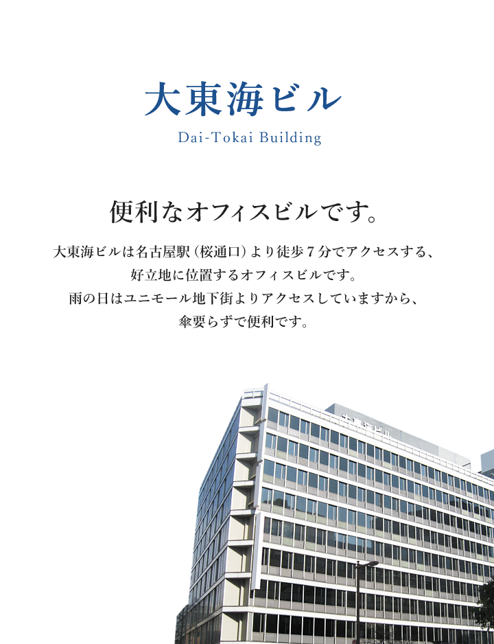 便利なオフィスビルです。大東海ビルは名古屋駅（桜通口）より徒歩７分でアクセスする、好立地に位置するオフィスビルです。雨の日はユニモール地下街よりアクセスしていますから、傘要らずで便利です。
